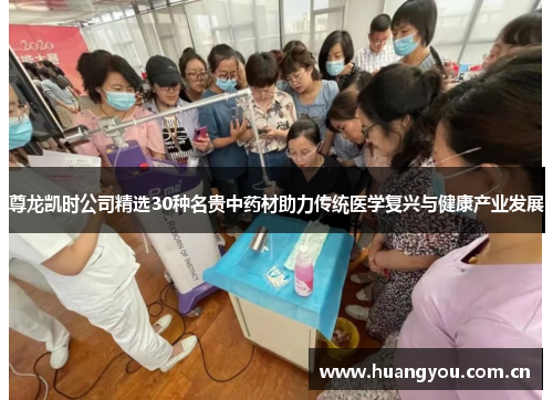 尊龙凯时公司精选30种名贵中药材助力传统医学复兴与健康产业发展