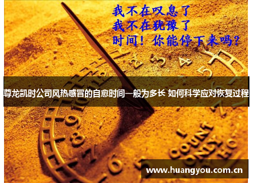 尊龙凯时公司风热感冒的自愈时间一般为多长 如何科学应对恢复过程
