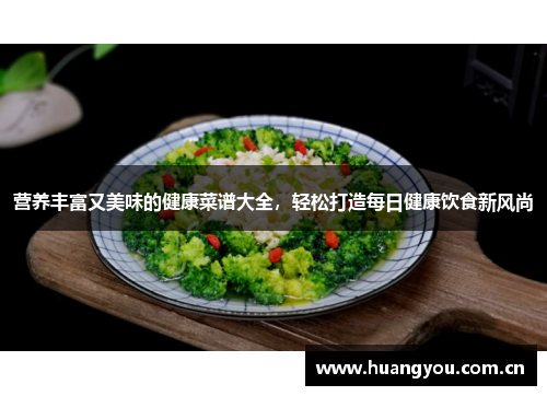 营养丰富又美味的健康菜谱大全，轻松打造每日健康饮食新风尚